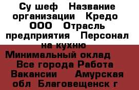 Су-шеф › Название организации ­ Кредо, ООО › Отрасль предприятия ­ Персонал на кухню › Минимальный оклад ­ 1 - Все города Работа » Вакансии   . Амурская обл.,Благовещенск г.